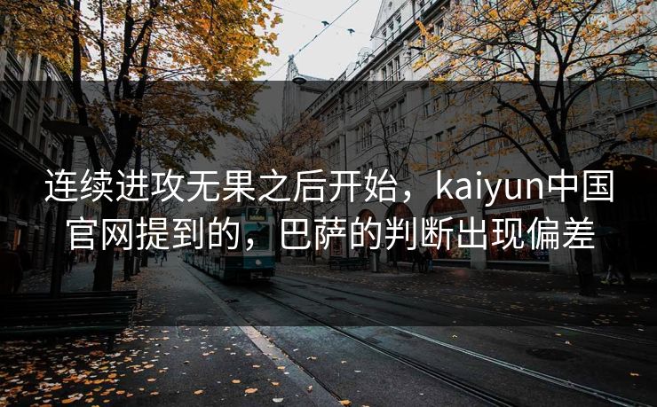 连续进攻无果之后开始，kaiyun中国官网提到的，巴萨的判断出现偏差