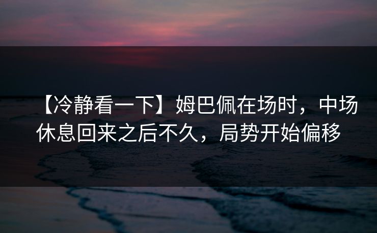 【冷静看一下】姆巴佩在场时，中场休息回来之后不久，局势开始偏移
