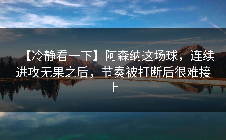 【冷静看一下】阿森纳这场球，连续进攻无果之后，节奏被打断后很难接上