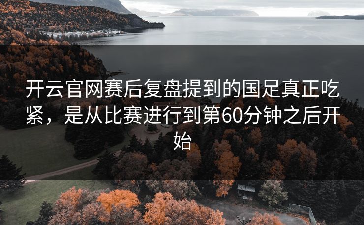 开云官网赛后复盘提到的国足真正吃紧，是从比赛进行到第60分钟之后开始