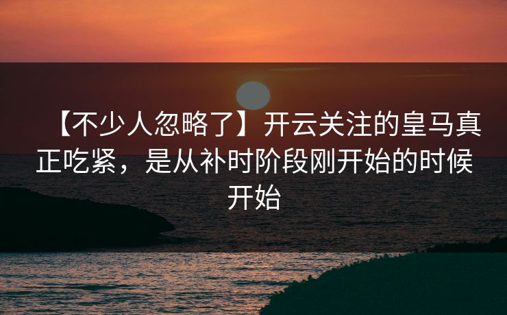 【不少人忽略了】开云关注的皇马真正吃紧，是从补时阶段刚开始的时候开始