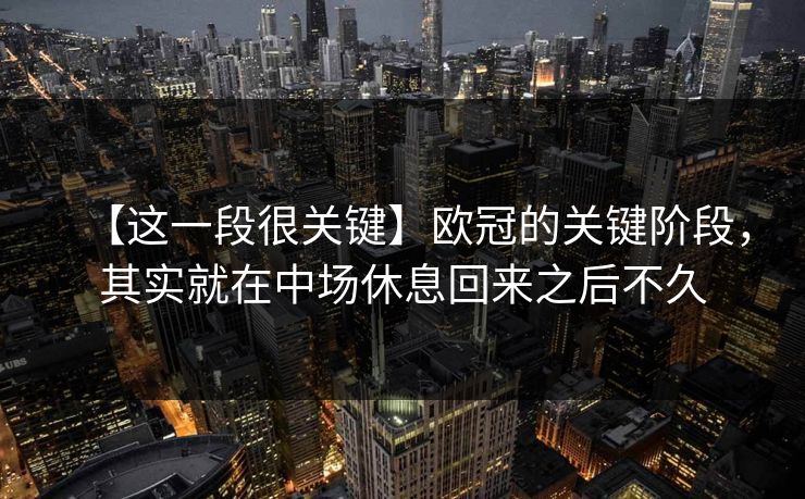 【这一段很关键】欧冠的关键阶段，其实就在中场休息回来之后不久