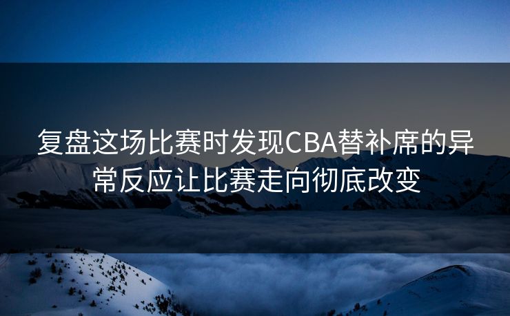 复盘这场比赛时发现CBA替补席的异常反应让比赛走向彻底改变