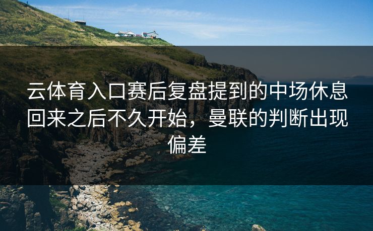 云体育入口赛后复盘提到的中场休息回来之后不久开始，曼联的判断出现偏差