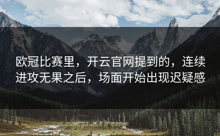 欧冠比赛里，开云官网提到的，连续进攻无果之后，场面开始出现迟疑感