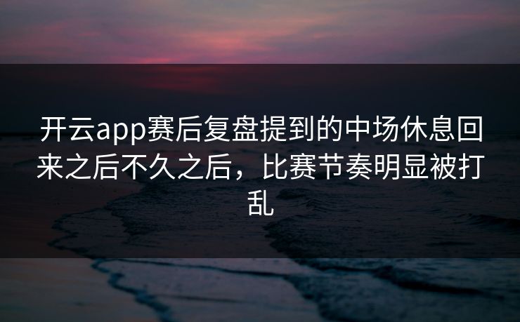 开云app赛后复盘提到的中场休息回来之后不久之后，比赛节奏明显被打乱