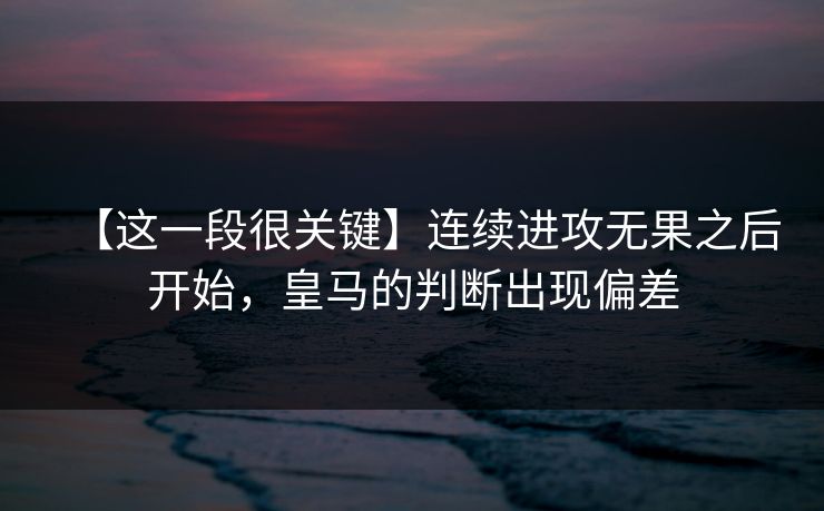 【这一段很关键】连续进攻无果之后开始，皇马的判断出现偏差