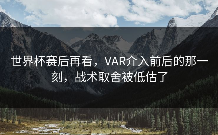 世界杯赛后再看，VAR介入前后的那一刻，战术取舍被低估了