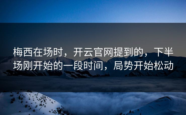 梅西在场时，开云官网提到的，下半场刚开始的一段时间，局势开始松动