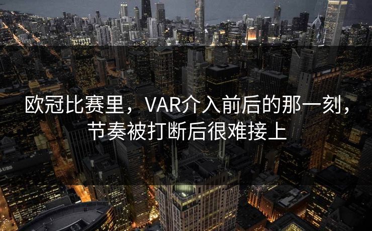 欧冠比赛里，VAR介入前后的那一刻，节奏被打断后很难接上