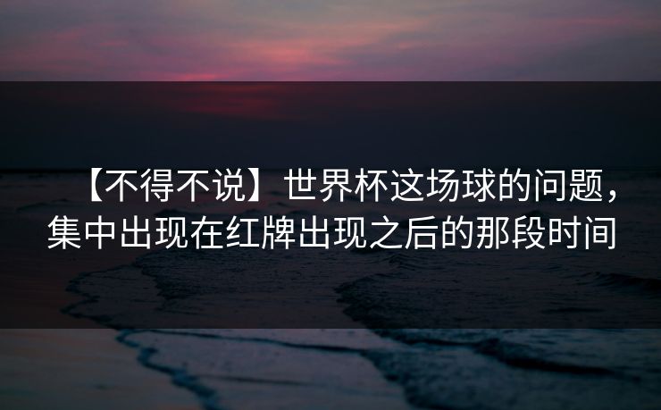 【不得不说】世界杯这场球的问题,集中出现在红牌出现之后的那段时间