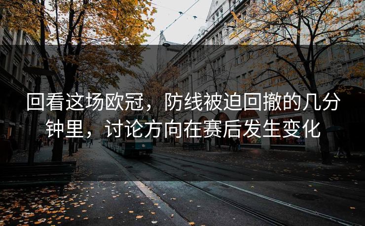 回看这场欧冠，防线被迫回撤的几分钟里，讨论方向在赛后发生变化