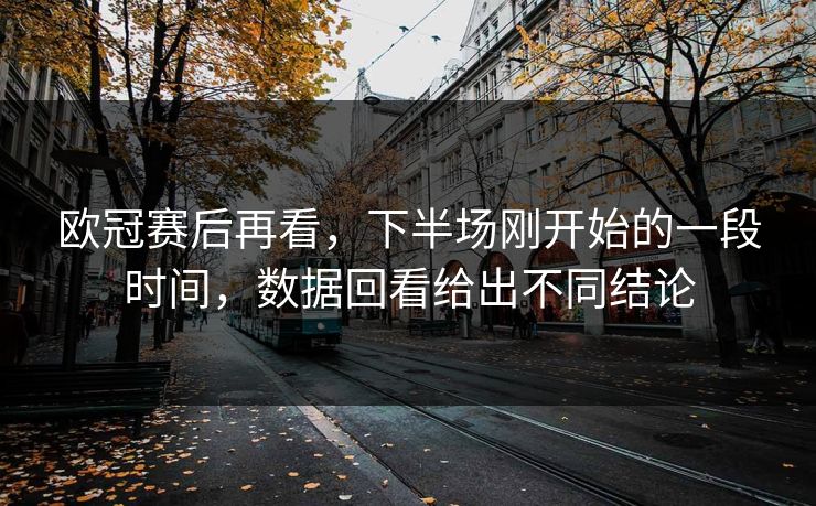 欧冠赛后再看，下半场刚开始的一段时间，数据回看给出不同结论