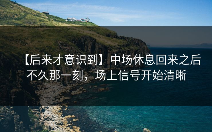 【后来才意识到】中场休息回来之后不久那一刻，场上信号开始清晰