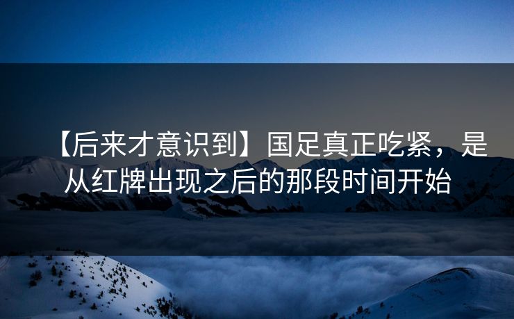 【后来才意识到】国足真正吃紧，是从红牌出现之后的那段时间开始