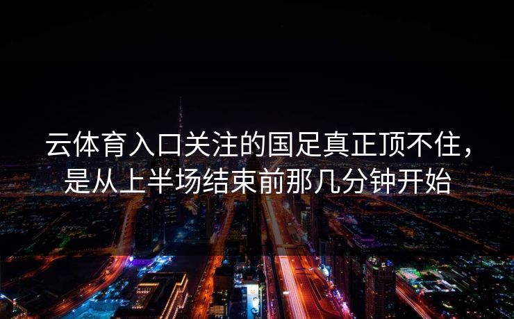 云体育入口关注的国足真正顶不住，是从上半场结束前那几分钟开始