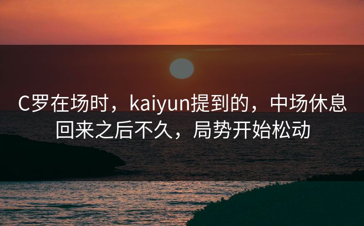C罗在场时，kaiyun提到的，中场休息回来之后不久，局势开始松动
