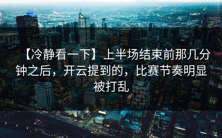 【冷静看一下】上半场结束前那几分钟之后，开云提到的，比赛节奏明显被打乱