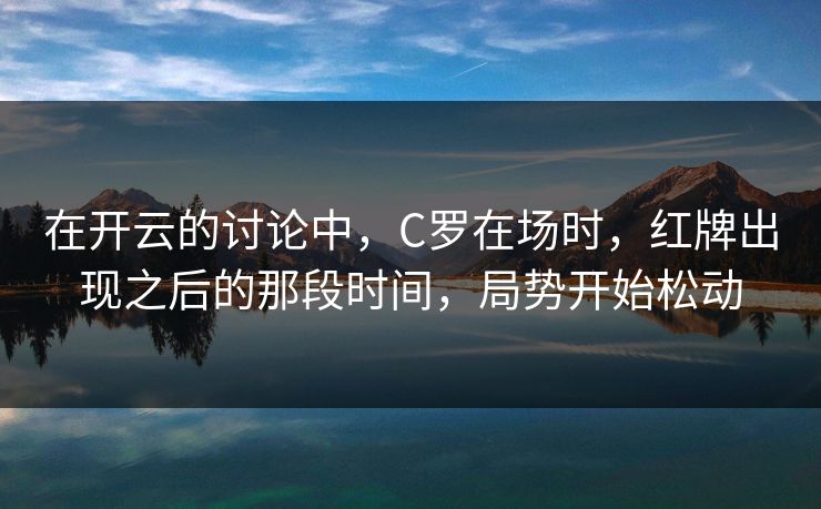 在开云的讨论中，C罗在场时，红牌出现之后的那段时间，局势开始松动