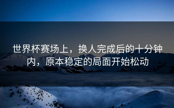 世界杯赛场上，换人完成后的十分钟内，原本稳定的局面开始松动