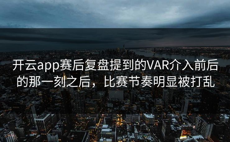开云app赛后复盘提到的VAR介入前后的那一刻之后，比赛节奏明显被打乱