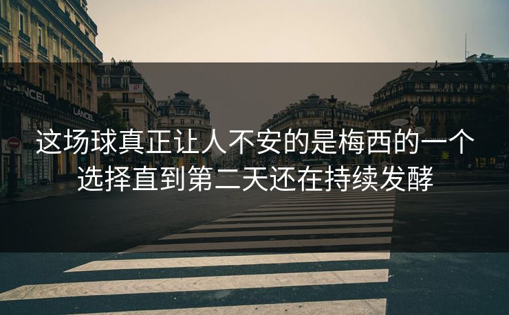 这场球真正让人不安的是梅西的一个选择直到第二天还在持续发酵