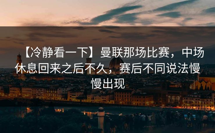 【冷静看一下】曼联那场比赛，中场休息回来之后不久，赛后不同说法慢慢出现