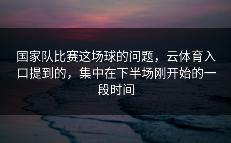 国家队比赛这场球的问题，云体育入口提到的，集中在下半场刚开始的一段时间