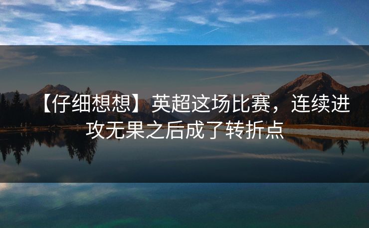【仔细想想】英超这场比赛，连续进攻无果之后成了转折点