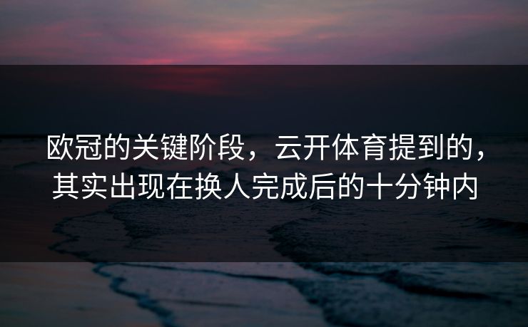 欧冠的关键阶段，云开体育提到的，其实出现在换人完成后的十分钟内