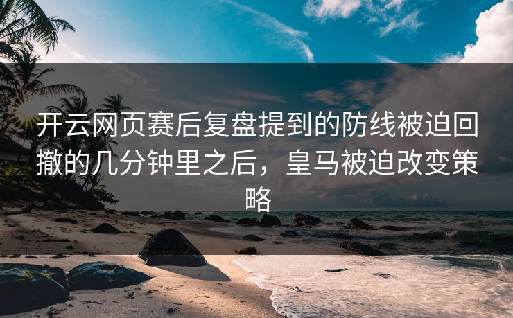 开云网页赛后复盘提到的防线被迫回撤的几分钟里之后，皇马被迫改变策略
