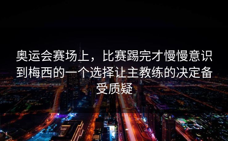 奥运会赛场上，比赛踢完才慢慢意识到梅西的一个选择让主教练的决定备受质疑