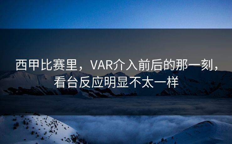 西甲比赛里，VAR介入前后的那一刻，看台反应明显不太一样