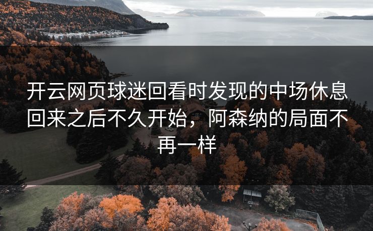 开云网页球迷回看时发现的中场休息回来之后不久开始，阿森纳的局面不再一样