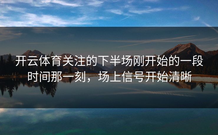 开云体育关注的下半场刚开始的一段时间那一刻，场上信号开始清晰