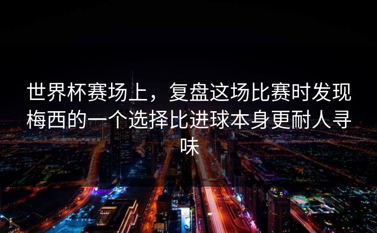 世界杯赛场上，复盘这场比赛时发现梅西的一个选择比进球本身更耐人寻味