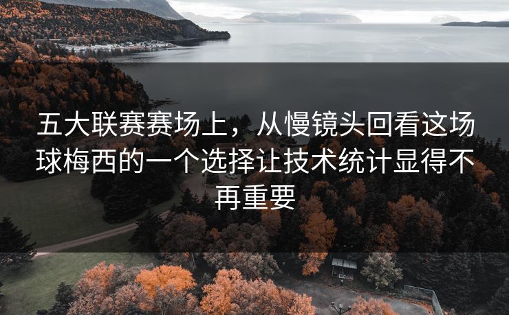 五大联赛赛场上，从慢镜头回看这场球梅西的一个选择让技术统计显得不再重要