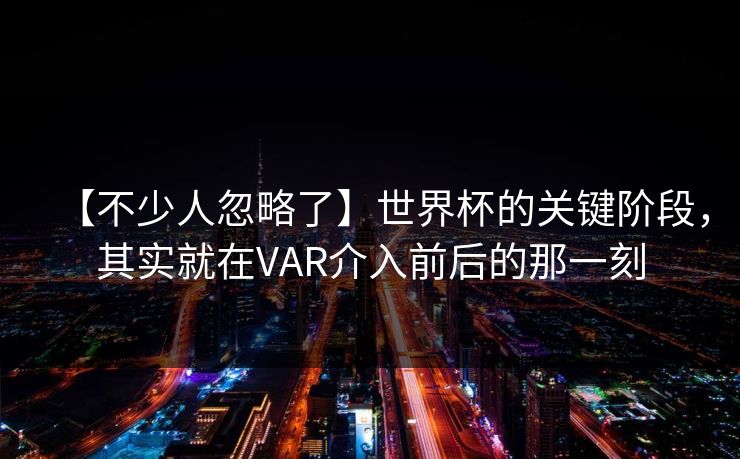 【不少人忽略了】世界杯的关键阶段，其实就在VAR介入前后的那一刻