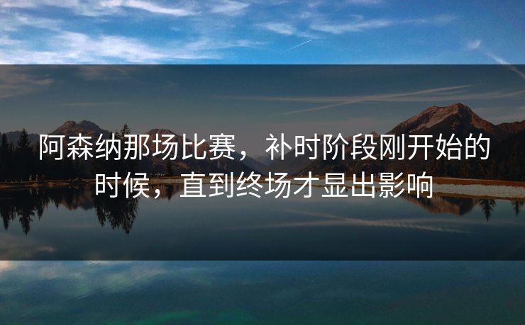 阿森纳那场比赛，补时阶段刚开始的时候，直到终场才显出影响