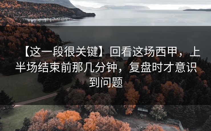 【这一段很关键】回看这场西甲，上半场结束前那几分钟，复盘时才意识到问题
