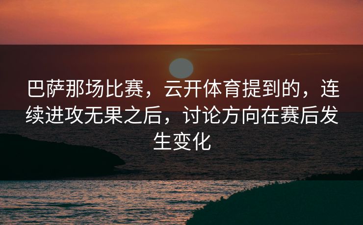 巴萨那场比赛，云开体育提到的，连续进攻无果之后，讨论方向在赛后发生变化