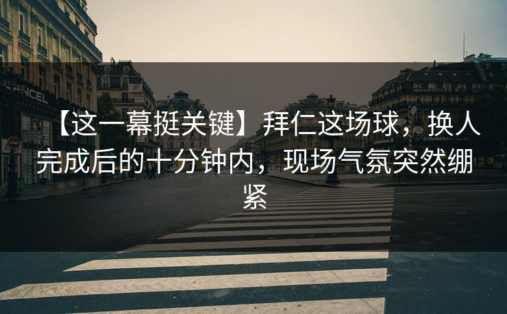 【这一幕挺关键】拜仁这场球，换人完成后的十分钟内，现场气氛突然绷紧