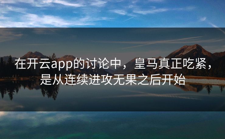 在开云app的讨论中，皇马真正吃紧，是从连续进攻无果之后开始