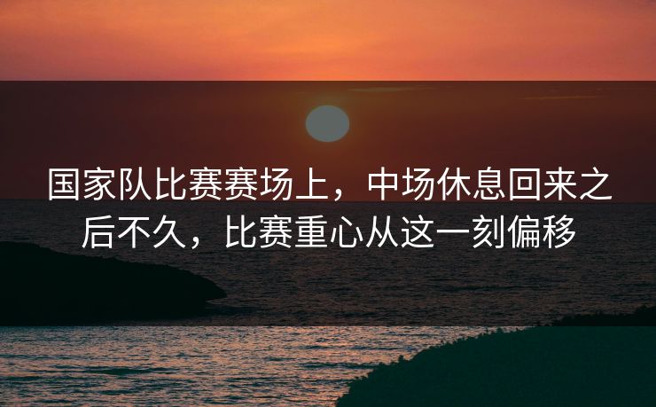 国家队比赛赛场上，中场休息回来之后不久，比赛重心从这一刻偏移