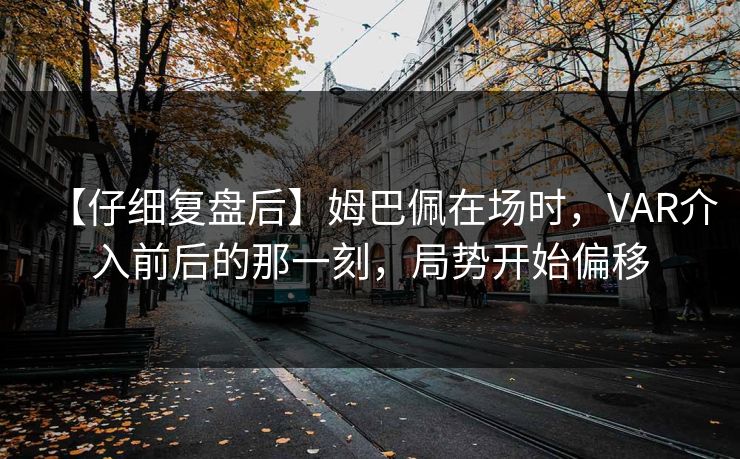 【仔细复盘后】姆巴佩在场时，VAR介入前后的那一刻，局势开始偏移