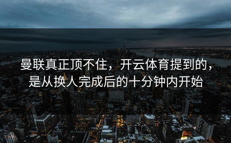 曼联真正顶不住，开云体育提到的，是从换人完成后的十分钟内开始