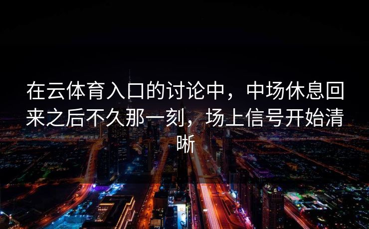 在云体育入口的讨论中，中场休息回来之后不久那一刻，场上信号开始清晰