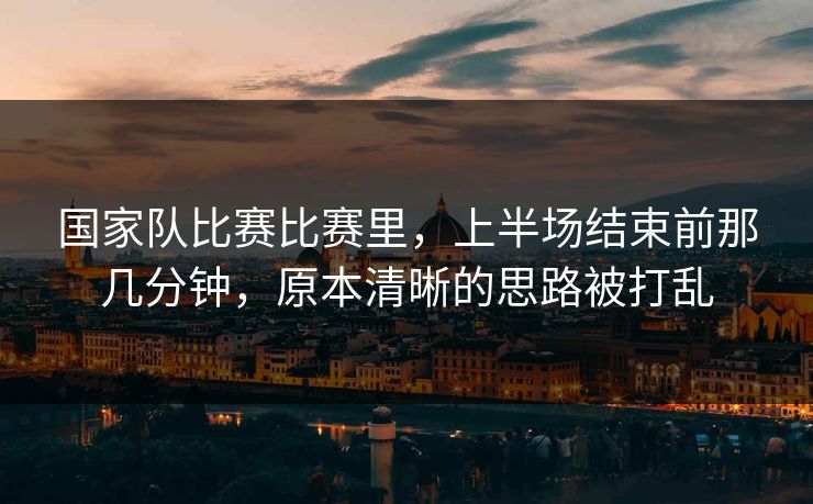 国家队比赛比赛里，上半场结束前那几分钟，原本清晰的思路被打乱