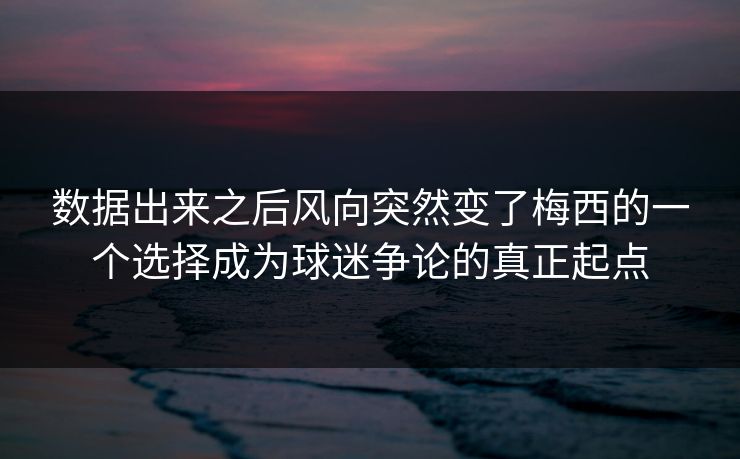数据出来之后风向突然变了梅西的一个选择成为球迷争论的真正起点