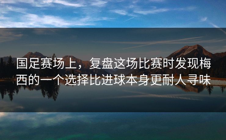 国足赛场上，复盘这场比赛时发现梅西的一个选择比进球本身更耐人寻味